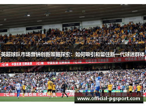 英超球队市场营销创新策略探索：如何吸引和留住新一代球迷群体