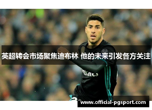英超转会市场聚焦迪布林 他的未来引发各方关注 英超转会市场聚焦迪布林 他的未来引发各方关注