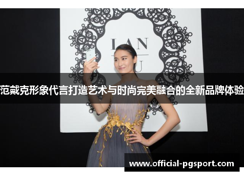 范戴克形象代言打造艺术与时尚完美融合的全新品牌体验 范戴克形象代言打造艺术与时尚完美融合的全新品牌体验