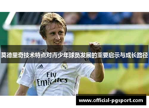 莫德里奇技术特点对青少年球员发展的重要启示与成长路径 莫德里奇技术特点对青少年球员发展的重要启示与成长路径