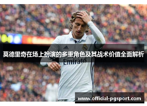 莫德里奇在场上扮演的多重角色及其战术价值全面解析 莫德里奇在场上扮演的多重角色及其战术价值全面解析