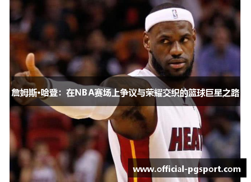 詹姆斯·哈登:在NBA赛场上争议与荣耀交织的篮球巨星之路 詹姆斯·哈登:在NBA赛场上争议与荣耀交织的篮球巨星之路