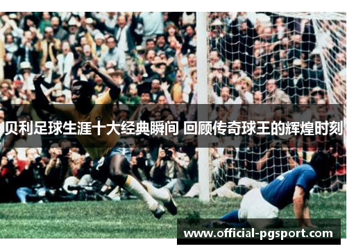 贝利足球生涯十大经典瞬间 回顾传奇球王的辉煌时刻