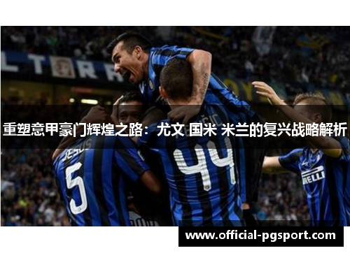 重塑意甲豪门辉煌之路:尤文 国米 米兰的复兴战略解析 重塑意甲豪门辉煌之路:尤文 国米 米兰的复兴战略解析