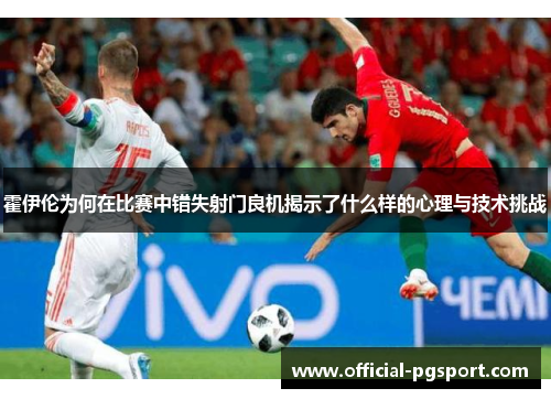 霍伊伦为何在比赛中错失射门良机揭示了什么样的心理与技术挑战 霍伊伦为何在比赛中错失射门良机揭示了什么样的心理与技术挑战