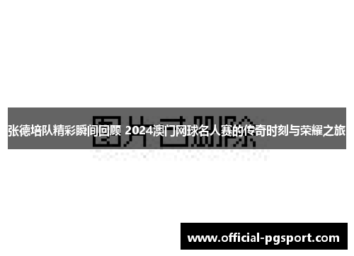 张德培队精彩瞬间回顾 2024澳门网球名人赛的传奇时刻与荣耀之旅