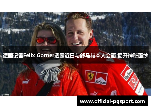 德国记者Felix Gorner透露近日与舒马赫本人会面 揭开神秘面纱