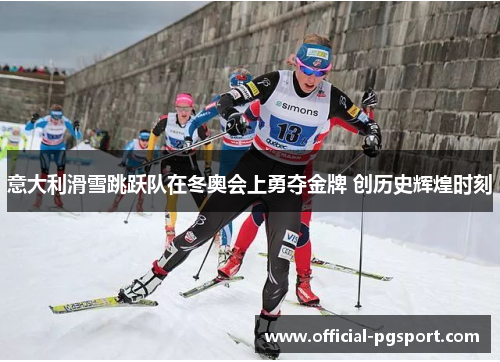 意大利滑雪跳跃队在冬奥会上勇夺金牌 创历史辉煌时刻