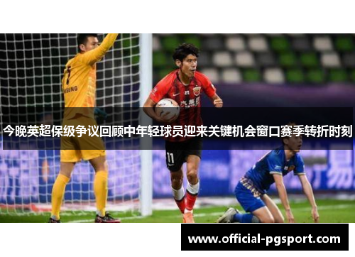 今晚英超保级争议回顾中年轻球员迎来关键机会窗口赛季转折时刻