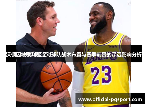 沃顿因被裁判驱逐对球队战术布置与赛季前景的深远影响分析