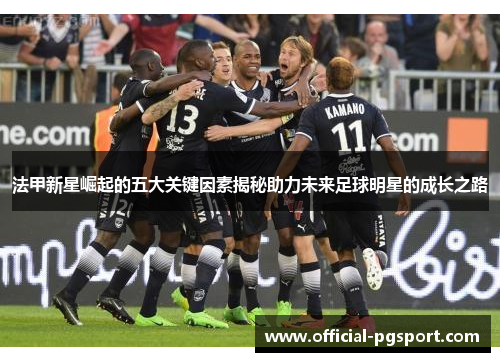 法甲新星崛起的五大关键因素揭秘助力未来足球明星的成长之路